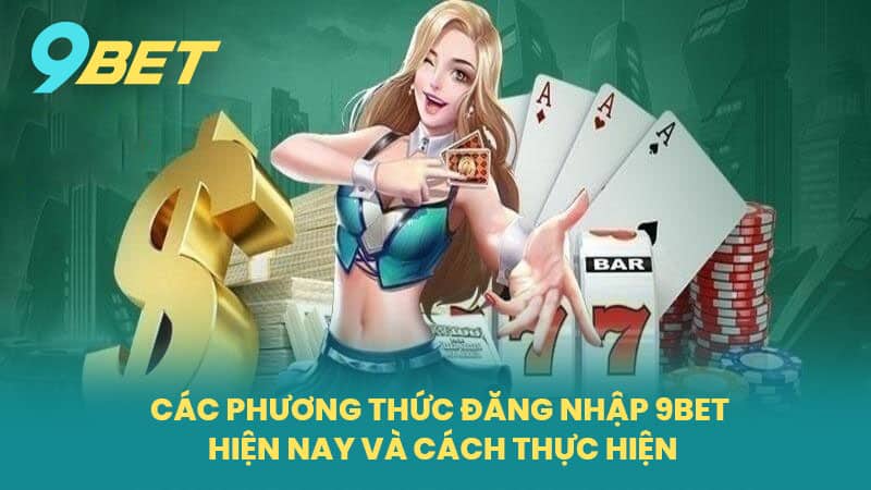 Các Phương Thức Đăng Nhập 9BET Hiện Nay Và Cách Thực Hiện
