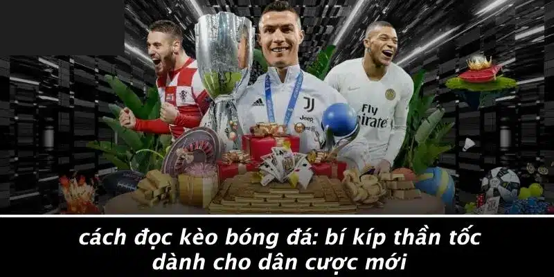 CÁCH ĐỌC KÈO BÓNG ĐÁ: BÍ KÍP THẦN TỐC DÀNH CHO DÂN CƯỢC MỚI