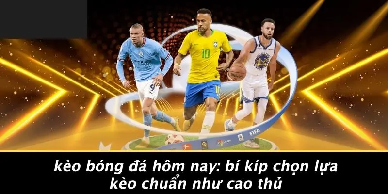 KÈO BÓNG ĐÁ HÔM NAY: BÍ KÍP CHỌN LỰA KÈO CHUẨN NHƯ CAO THỦ