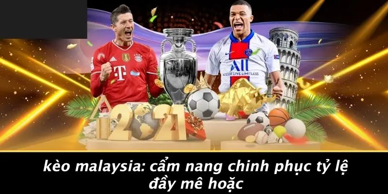 KÈO MALAYSIA: CẨM NANG CHINH PHỤC TỶ LỆ ĐẦY MÊ HOẶC