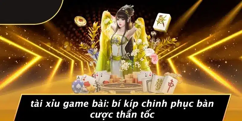 TÀI XỈU GAME BÀI: BÍ KÍP CHINH PHỤC BÀN CƯỢC THẦN TỐC