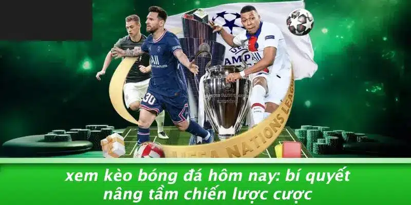 XEM KÈO BÓNG ĐÁ HÔM NAY: BÍ QUYẾT NÂNG TẦM CHIẾN LƯỢC CƯỢC